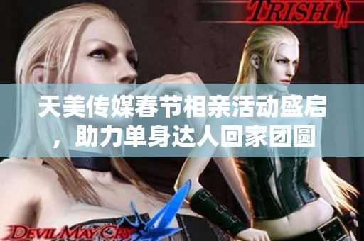 天美传媒春节相亲活动盛启，助力单身达人回家团圆