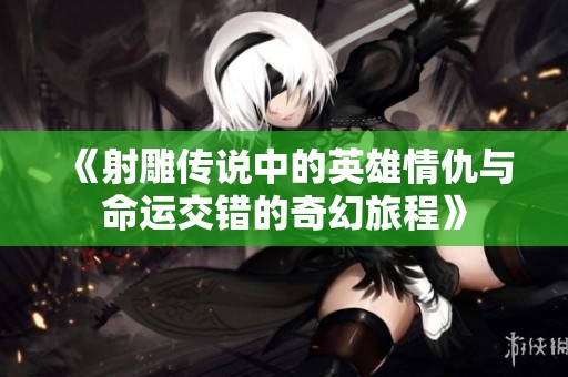 《射雕传说中的英雄情仇与命运交错的奇幻旅程》