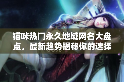 猫咪热门永久地域网名大盘点，最新趋势揭秘你的选择