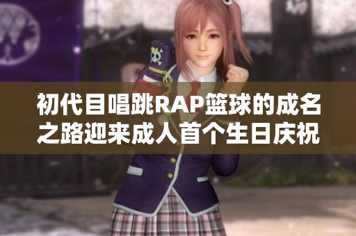 初代目唱跳RAP篮球的成名之路迎来成人首个生日庆祝
