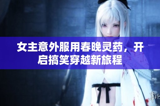 女主意外服用春晚灵药，开启搞笑穿越新旅程