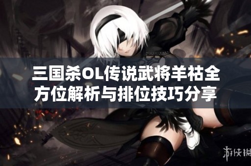 三国杀OL传说武将羊祜全方位解析与排位技巧分享