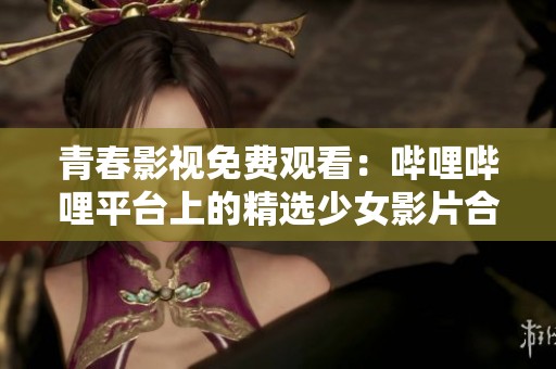 青春影视免费观看：哔哩哔哩平台上的精选少女影片合集