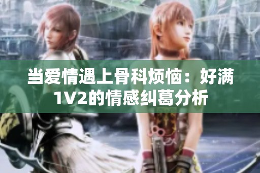 当爱情遇上骨科烦恼：好满1V2的情感纠葛分析