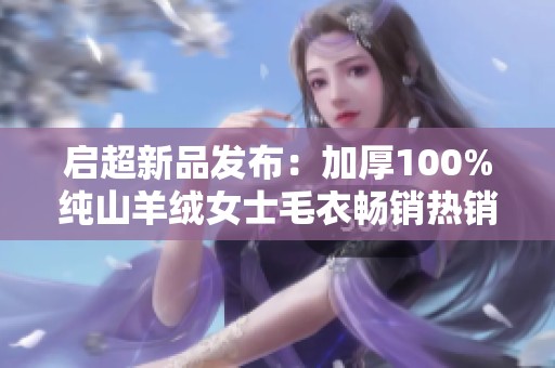 启超新品发布：加厚100%纯山羊绒女士毛衣畅销热销中