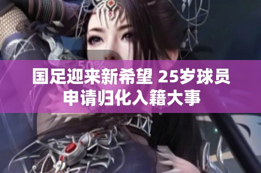 国足迎来新希望 25岁球员申请归化入籍大事