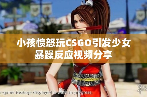 小孩愤怒玩CSGO引发少女暴躁反应视频分享