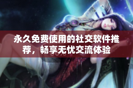 永久免费使用的社交软件推荐，畅享无忧交流体验