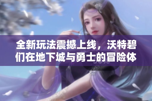全新玩法震撼上线，沃特碧们在地下城与勇士的冒险体验再升级