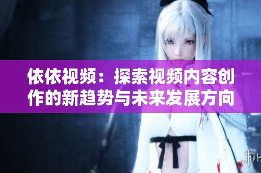 依依视频：探索视频内容创作的新趋势与未来发展方向