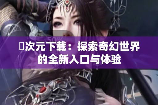 囧次元下载：探索奇幻世界的全新入口与体验