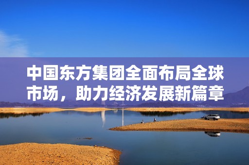 中国东方集团全面布局全球市场，助力经济发展新篇章