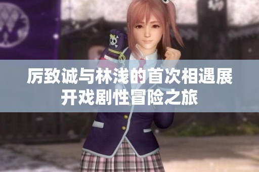 厉致诚与林浅的首次相遇展开戏剧性冒险之旅