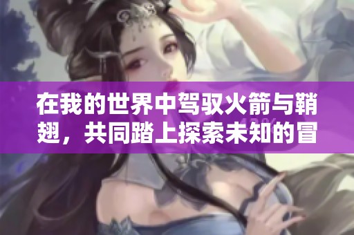 在我的世界中驾驭火箭与鞘翅，共同踏上探索未知的冒险旅程