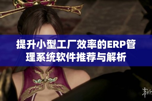 提升小型工厂效率的ERP管理系统软件推荐与解析