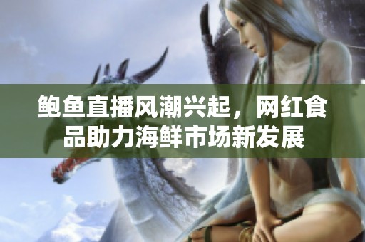 鲍鱼直播风潮兴起，网红食品助力海鲜市场新发展