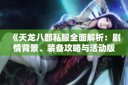 《天龙八部私服全面解析：剧情背景、装备攻略与活动版本详解》