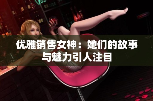 优雅销售女神：她们的故事与魅力引人注目