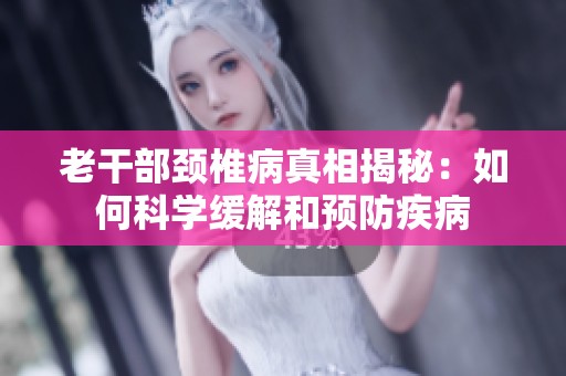 老干部颈椎病真相揭秘：如何科学缓解和预防疾病