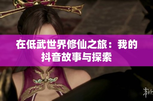 在低武世界修仙之旅：我的抖音故事与探索