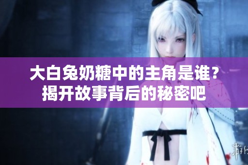 大白兔奶糖中的主角是谁？揭开故事背后的秘密吧