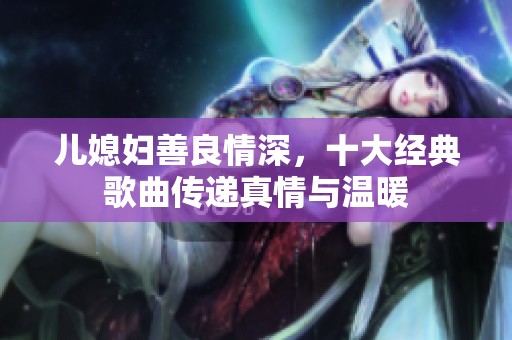 儿媳妇善良情深，十大经典歌曲传递真情与温暖
