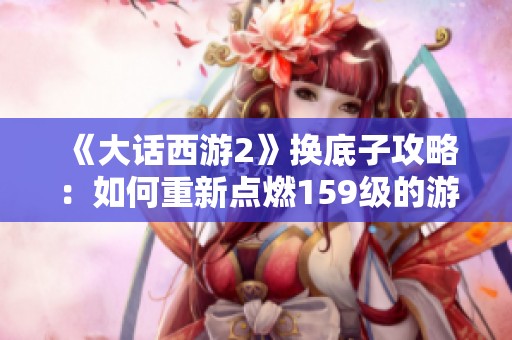 《大话西游2》换底子攻略：如何重新点燃159级的游戏激情？