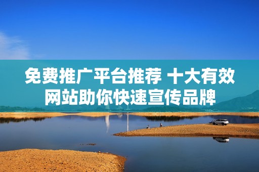 免费推广平台推荐 十大有效网站助你快速宣传品牌