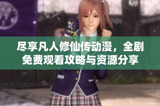 尽享凡人修仙传动漫，全剧免费观看攻略与资源分享