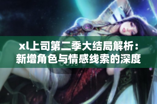 xl上司第二季大结局解析：新增角色与情感线索的深度探讨