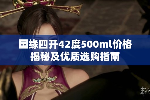 国缘四开42度500ml价格揭秘及优质选购指南