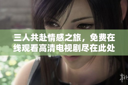 三人共赴情感之旅，免费在线观看高清电视剧尽在此处