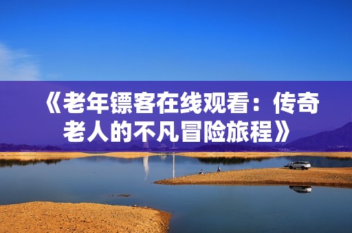 《老年镖客在线观看：传奇老人的不凡冒险旅程》