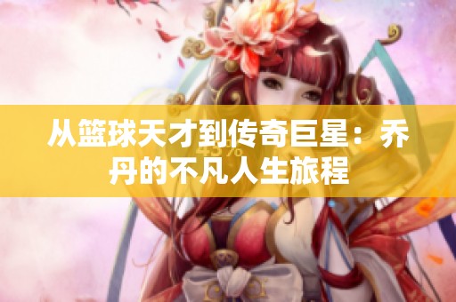 从篮球天才到传奇巨星：乔丹的不凡人生旅程