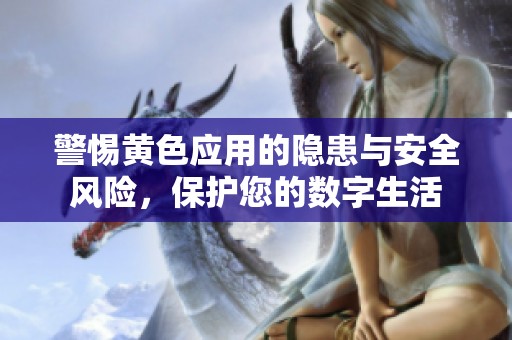 警惕黄色应用的隐患与安全风险，保护您的数字生活