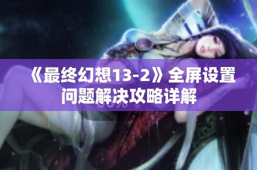 《最终幻想13-2》全屏设置问题解决攻略详解