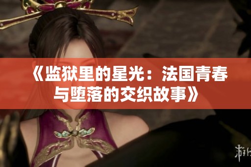 《监狱里的星光：法国青春与堕落的交织故事》
