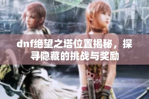 dnf绝望之塔位置揭秘，探寻隐藏的挑战与奖励