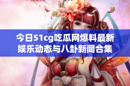 今日51cg吃瓜网爆料最新娱乐动态与八卦新闻合集