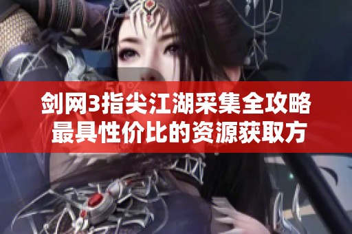 剑网3指尖江湖采集全攻略 最具性价比的资源获取方法
