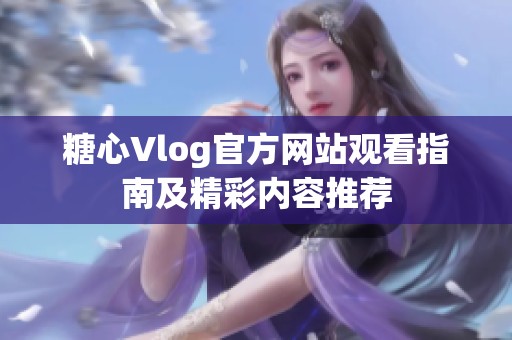 糖心Vlog官方网站观看指南及精彩内容推荐