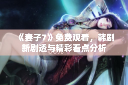 《妻子7》免费观看，韩剧新剧透与精彩看点分析
