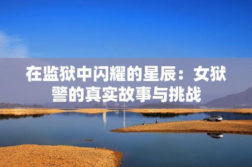 在监狱中闪耀的星辰：女狱警的真实故事与挑战