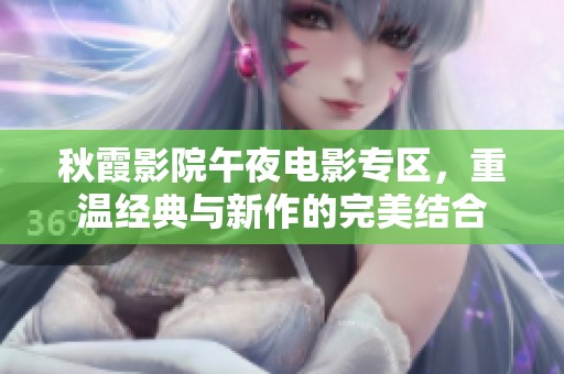 秋霞影院午夜电影专区，重温经典与新作的完美结合