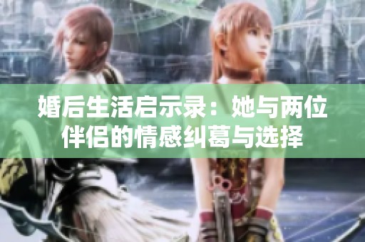 婚后生活启示录：她与两位伴侣的情感纠葛与选择