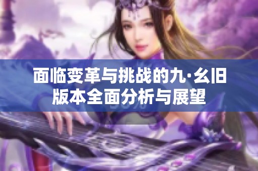 面临变革与挑战的九·幺旧版本全面分析与展望