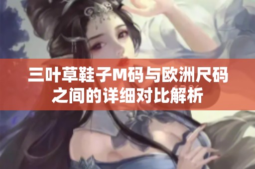 三叶草鞋子M码与欧洲尺码之间的详细对比解析