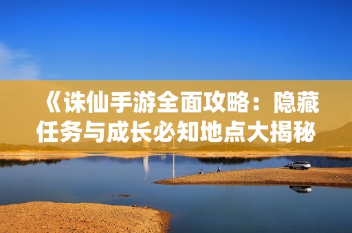 《诛仙手游全面攻略：隐藏任务与成长必知地点大揭秘》