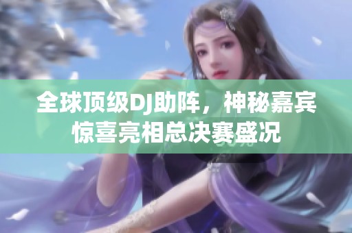 全球顶级DJ助阵，神秘嘉宾惊喜亮相总决赛盛况