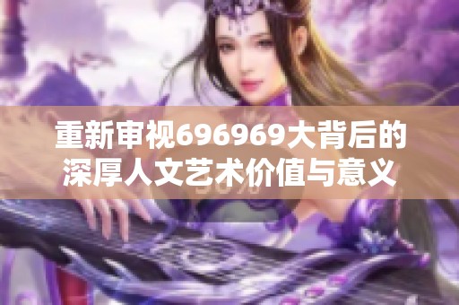 重新审视696969大背后的深厚人文艺术价值与意义